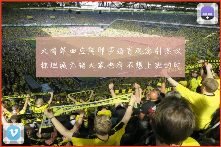 大将军回应阿耶莎婚育观念引热议称坦诚无错大家也有不想上班的时候