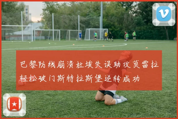 巴黎防线崩溃杜埃失误助攻莫雷拉轻松破门斯特拉斯堡逆转成功