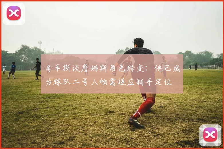 考辛斯谈詹姆斯角色转变：他已成为球队二号人物需适应副手定位