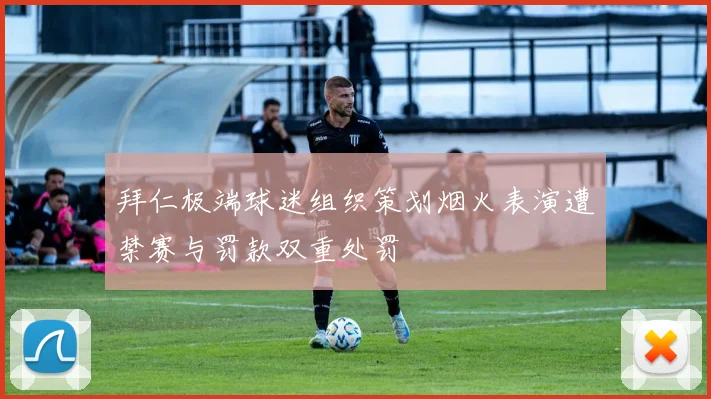 拜仁极端球迷组织策划烟火表演遭禁赛与罚款双重处罚