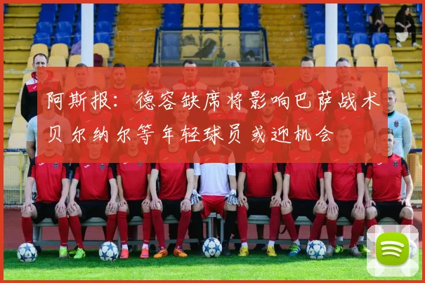 阿斯报：德容缺席将影响巴萨战术贝尔纳尔等年轻球员或迎机会