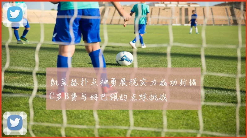 凯莱赫扑点神勇展现实力成功封堵C罗B费与姆巴佩的点球挑战
