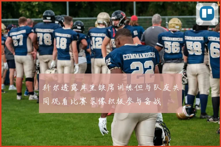 科尔透露库里缺席训练但与队友共同观看比赛录像积极参与备战