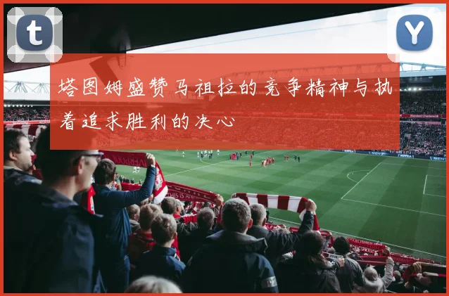 塔图姆盛赞马祖拉的竞争精神与执着追求胜利的决心