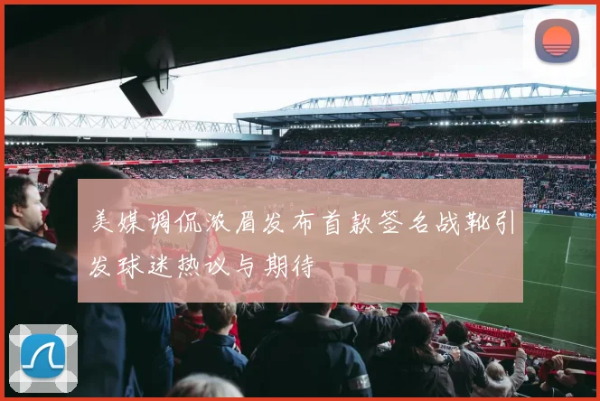 美媒调侃浓眉发布首款签名战靴引发球迷热议与期待