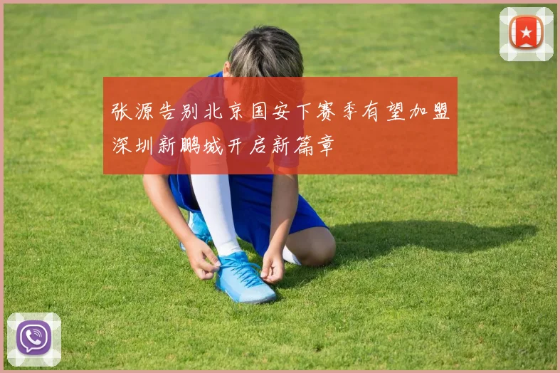 张源告别北京国安下赛季有望加盟深圳新鹏城开启新篇章