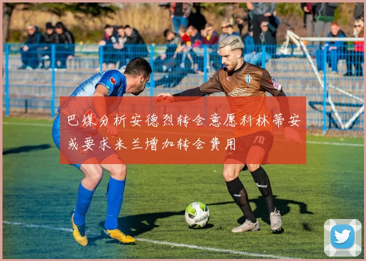 巴媒分析安德烈转会意愿科林蒂安或要求米兰增加转会费用