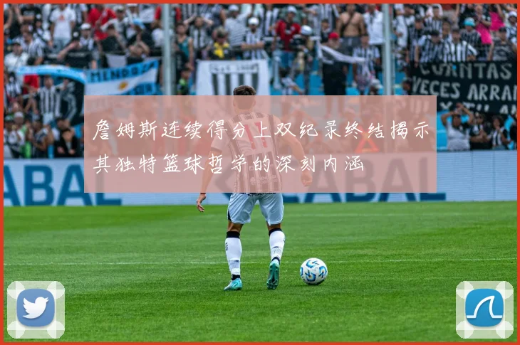 詹姆斯连续得分上双纪录终结揭示其独特篮球哲学的深刻内涵