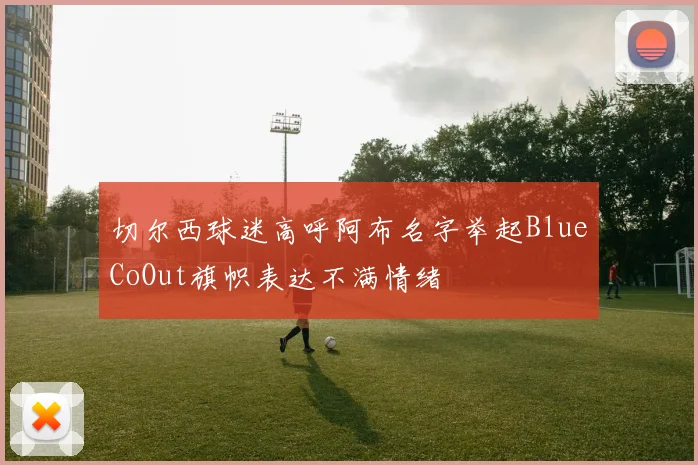 切尔西球迷高呼阿布名字举起BlueCoOut旗帜表达不满情绪