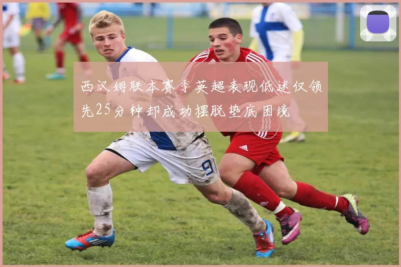 西汉姆联本赛季英超表现低迷仅领先25分钟却成功摆脱垫底困境