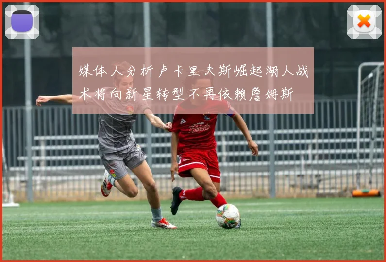 媒体人分析卢卡里夫斯崛起湖人战术将向新星转型不再依赖詹姆斯