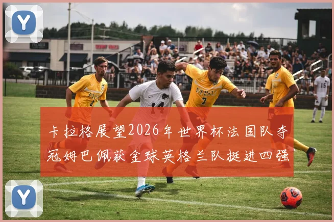 卡拉格展望2026年世界杯法国队夺冠姆巴佩获金球英格兰队挺进四强