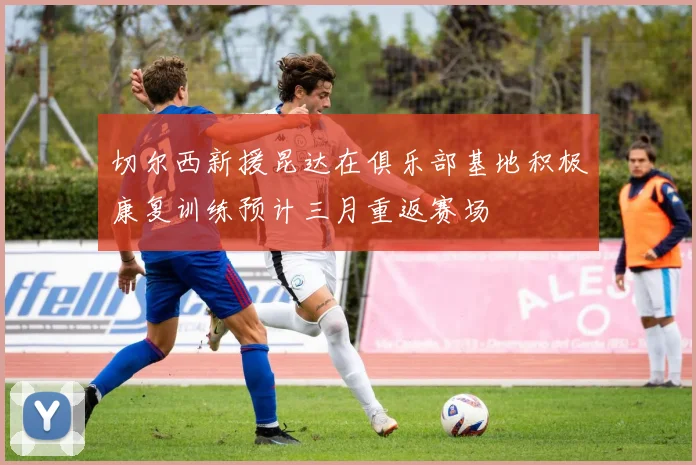 切尔西新援昆达在俱乐部基地积极康复训练预计三月重返赛场