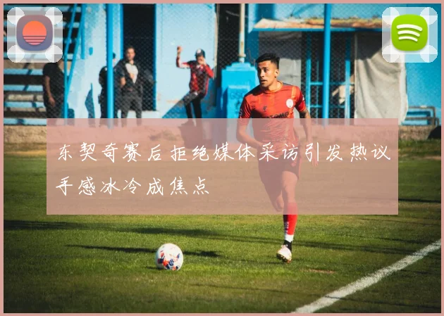 东契奇赛后拒绝媒体采访引发热议手感冰冷成焦点