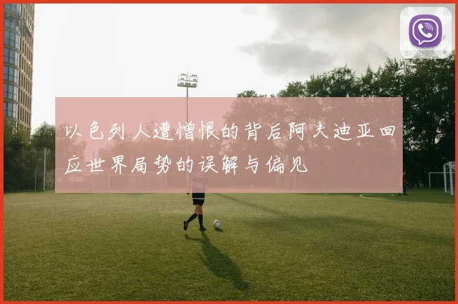 以色列人遭憎恨的背后阿夫迪亚回应世界局势的误解与偏见