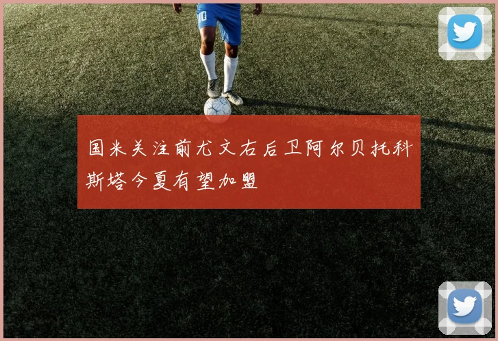 国米关注前尤文右后卫阿尔贝托科斯塔今夏有望加盟
