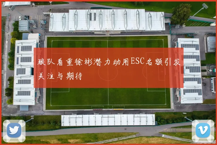 狼队看重徐彬潜力动用ESC名额引发关注与期待