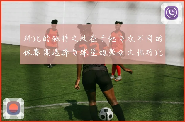 科比的独特之处在于他与众不同的休赛期选择与球星的聚会文化对比