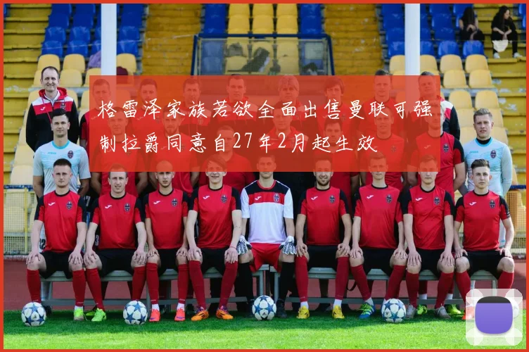 格雷泽家族若欲全面出售曼联可强制拉爵同意自27年2月起生效