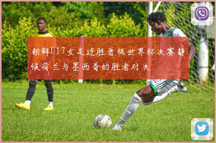 朝鲜U17女足连胜晋级世界杯决赛静候荷兰与墨西哥的胜者对决