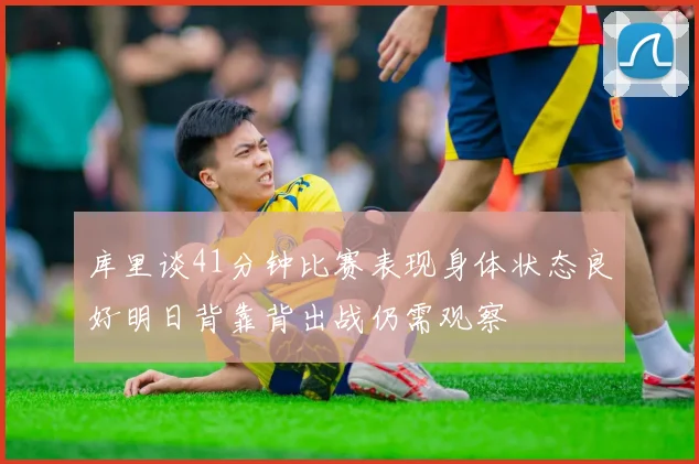 库里谈41分钟比赛表现身体状态良好明日背靠背出战仍需观察