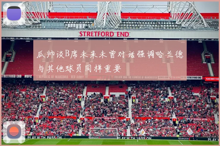 瓜帅谈B席未来未曾对话强调哈兰德与其他球员同样重要