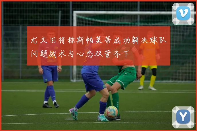 尤文旧将称斯帕莱蒂成功解决球队问题战术与心态双管齐下