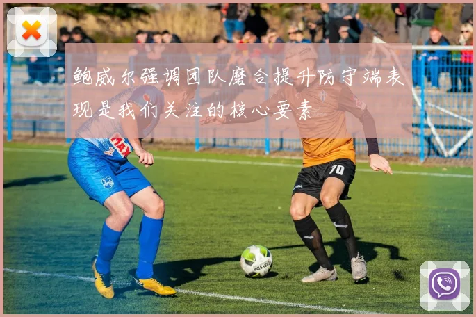 鲍威尔强调团队磨合提升防守端表现是我们关注的核心要素