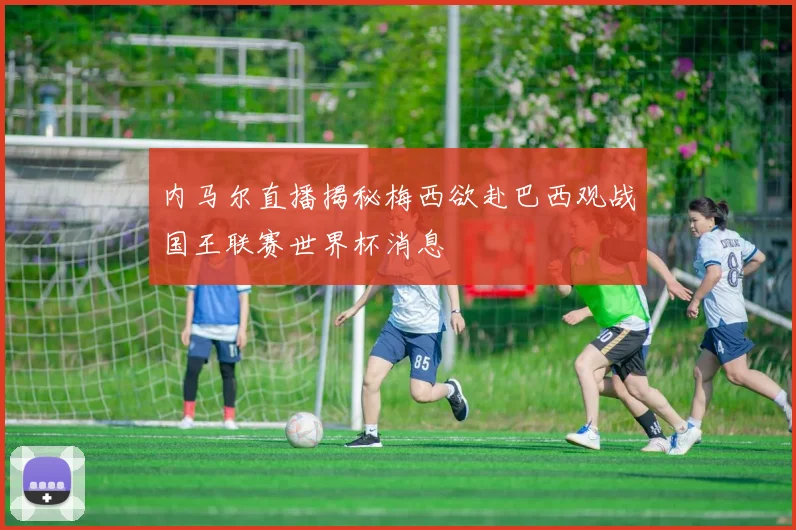 内马尔直播揭秘梅西欲赴巴西观战国王联赛世界杯消息