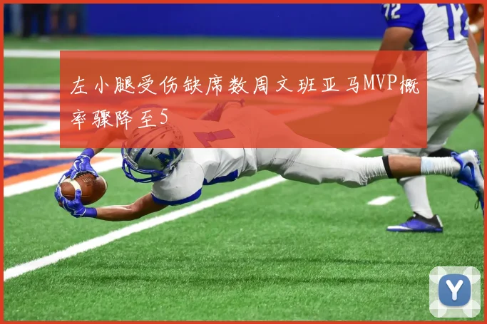 左小腿受伤缺席数周文班亚马MVP概率骤降至5