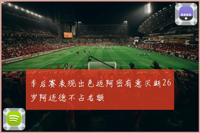 季后赛表现出色迈阿密有意买断26岁阿连德不占名额