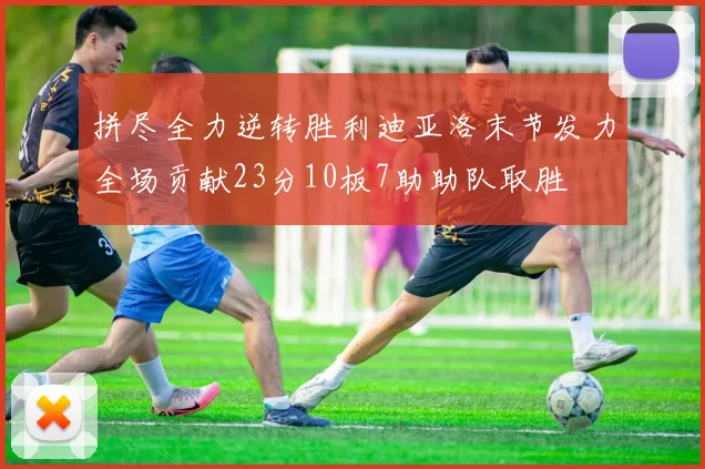 拼尽全力逆转胜利迪亚洛末节发力全场贡献23分10板7助助队取胜