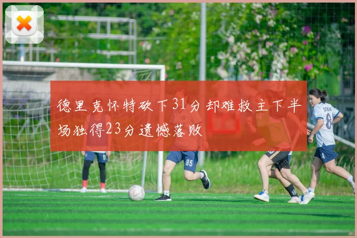 德里克怀特砍下31分却难救主下半场独得23分遗憾落败