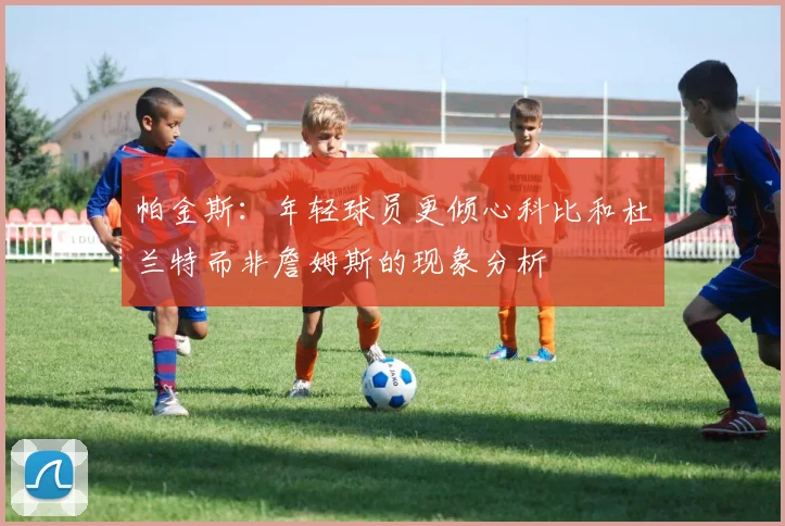 帕金斯：年轻球员更倾心科比和杜兰特而非詹姆斯的现象分析
