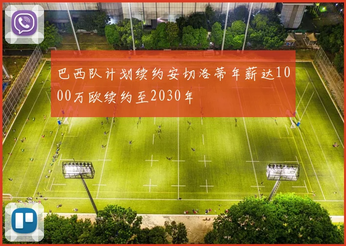巴西队计划续约安切洛蒂年薪达1000万欧续约至2030年