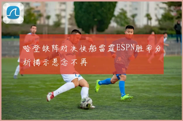 哈登缺阵对决快船雷霆ESPN胜率分析揭示悬念不再