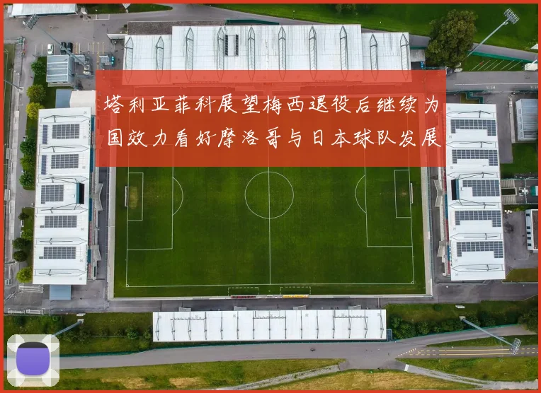 塔利亚菲科展望梅西退役后继续为国效力看好摩洛哥与日本球队发展