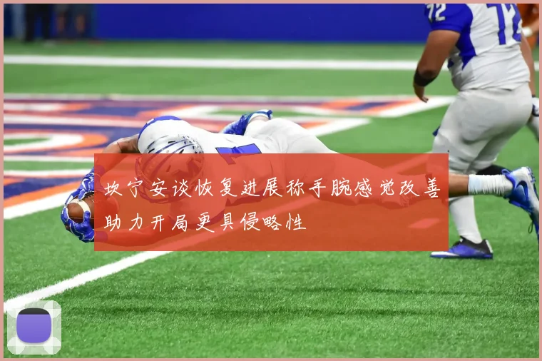 坎宁安谈恢复进展称手腕感觉改善助力开局更具侵略性