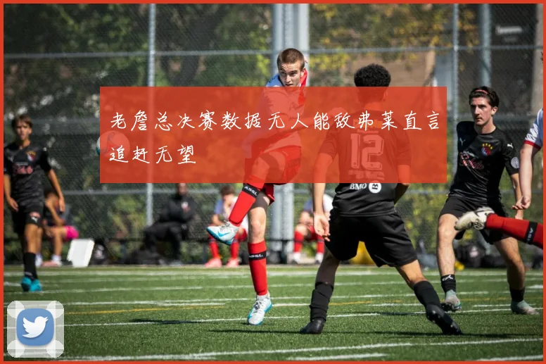 老詹总决赛数据无人能敌弗莱直言追赶无望