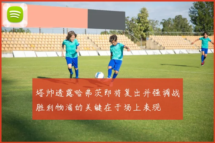 塔帅透露哈弗茨即将复出并强调战胜利物浦的关键在于场上表现