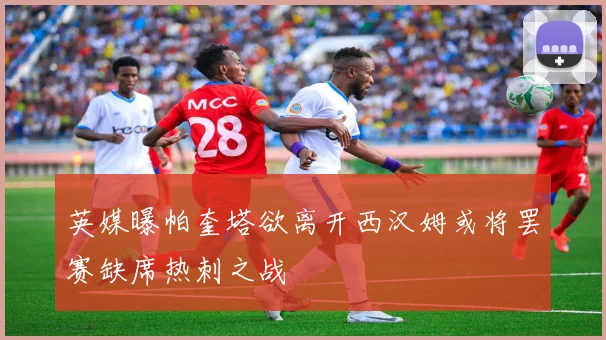 英媒曝帕奎塔欲离开西汉姆或将罢赛缺席热刺之战