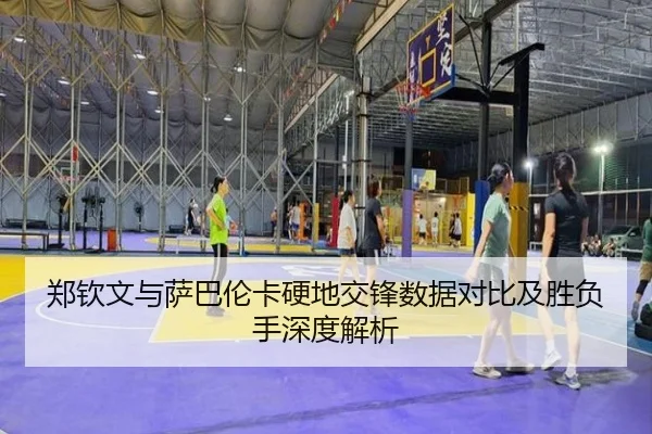 郑钦文与萨巴伦卡硬地交锋数据对比及胜负手深度解析 | leyu.com
